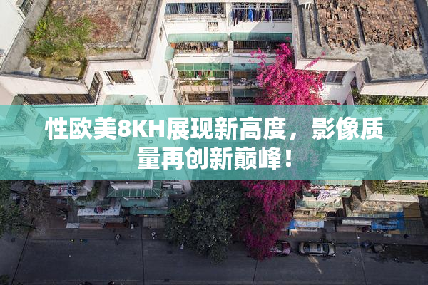 性欧美8KH展现新高度，影像质量再创新巅峰！