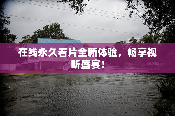 在线永久看片全新体验，畅享视听盛宴！