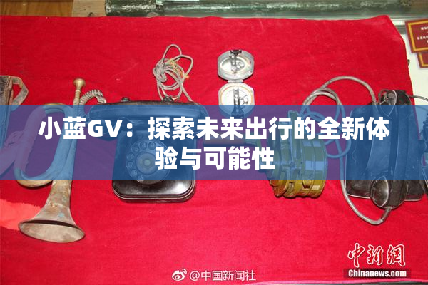 小蓝GV：探索未来出行的全新体验与可能性