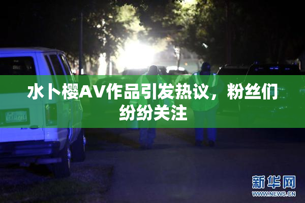 水卜樱AV作品引发热议，粉丝们纷纷关注