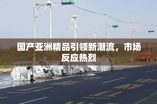 国产亚洲精品引领新潮流，市场反应热烈