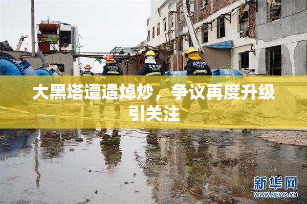 大黑塔遭遇焯炒，争议再度升级引关注