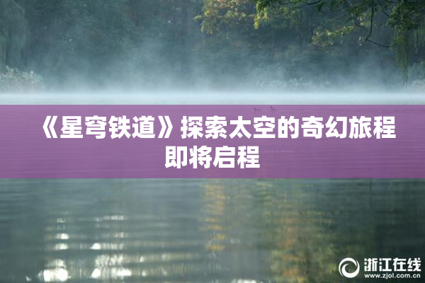 《星穹铁道》探索太空的奇幻旅程即将启程