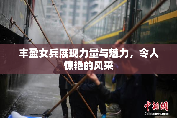 丰盈女兵展现力量与魅力，令人惊艳的风采