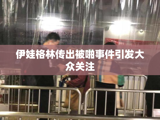 伊娃格林传出被啪事件引发大众关注