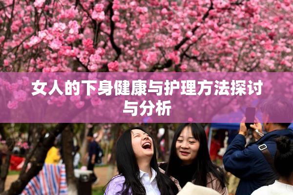 女人的下身健康与护理方法探讨与分析