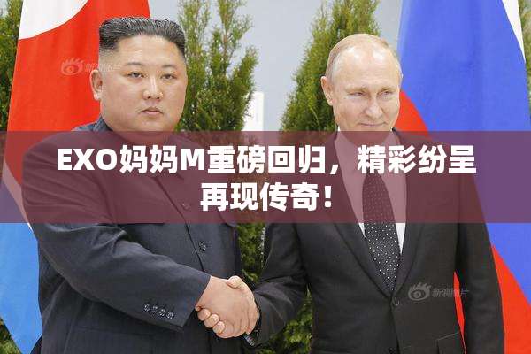 EXO妈妈M重磅回归，精彩纷呈再现传奇！