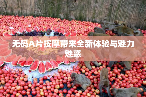 无码A片按摩带来全新体验与魅力魅惑