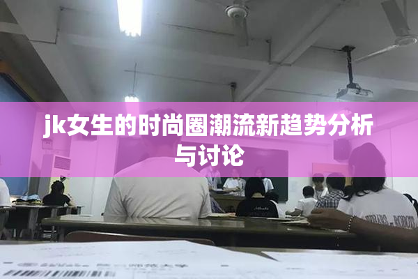jk女生的时尚圈潮流新趋势分析与讨论