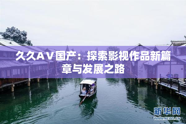 久久AⅤ国产：探索影视作品新篇章与发展之路