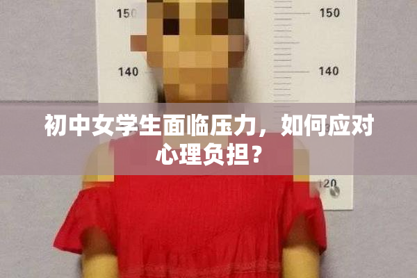 初中女学生面临压力，如何应对心理负担？