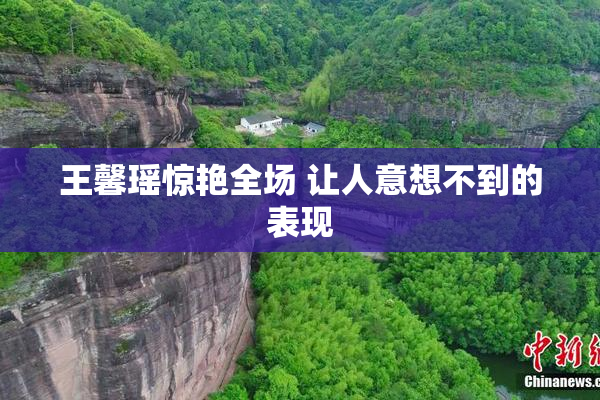 王馨瑶惊艳全场 让人意想不到的表现