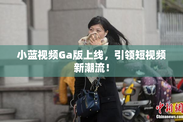 小蓝视频Ga版上线，引领短视频新潮流！