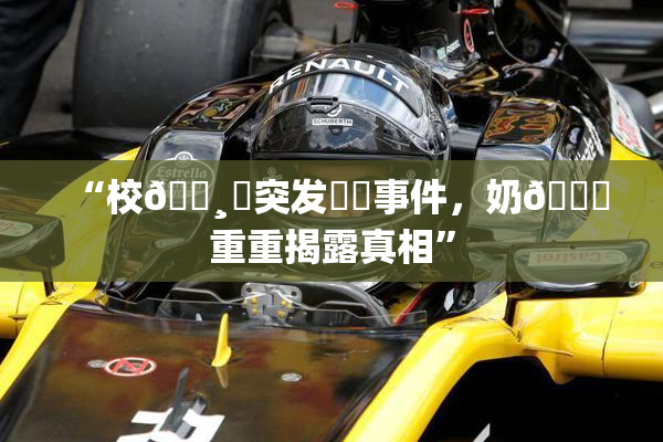 “校🌸‌突发❌‌事件，奶🔞重重揭露真相”