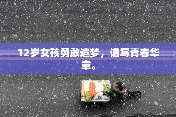 12岁女孩勇敢追梦，谱写青春华章。