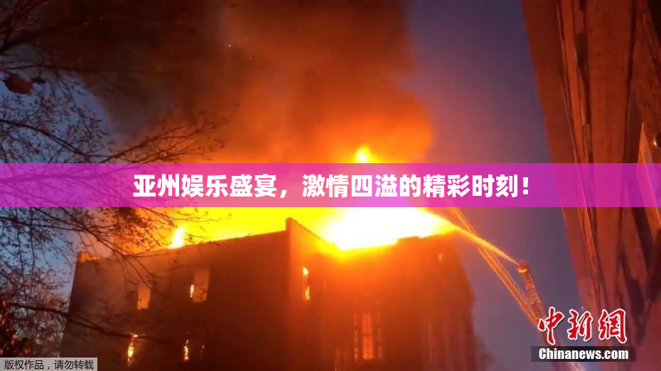 亚州娱乐盛宴，激情四溢的精彩时刻！
