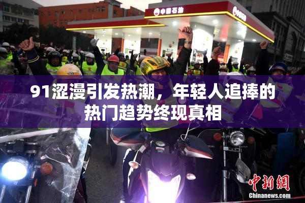 91涩漫引发热潮，年轻人追捧的热门趋势终现真相