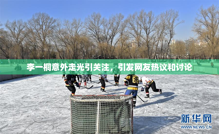 李一桐意外走光引关注，引发网友热议和讨论