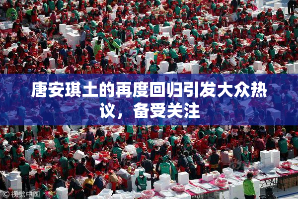 唐安琪土的再度回归引发大众热议，备受关注
