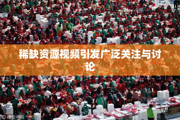 稀缺资源视频引发广泛关注与讨论