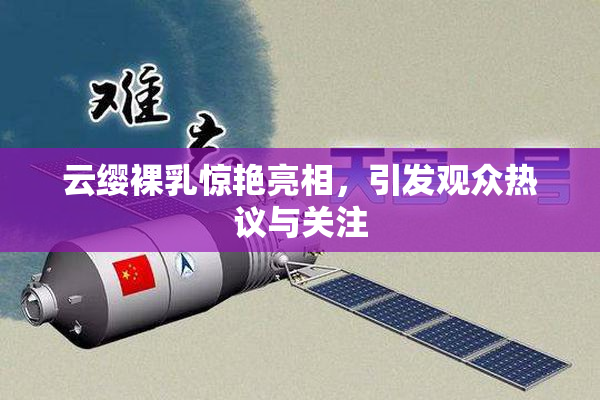 云缨裸乳惊艳亮相，引发观众热议与关注