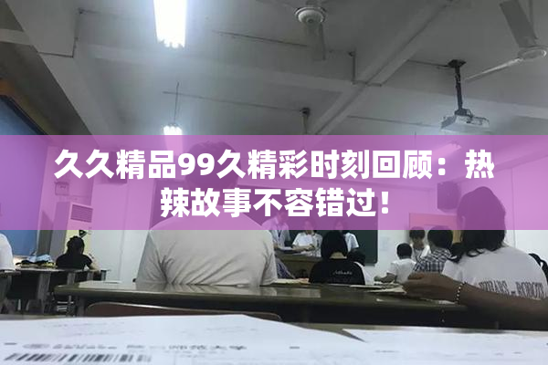 久久精品99久精彩时刻回顾：热辣故事不容错过！