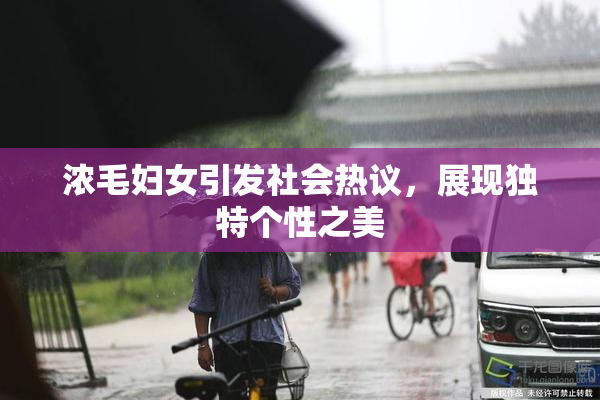 浓毛妇女引发社会热议，展现独特个性之美