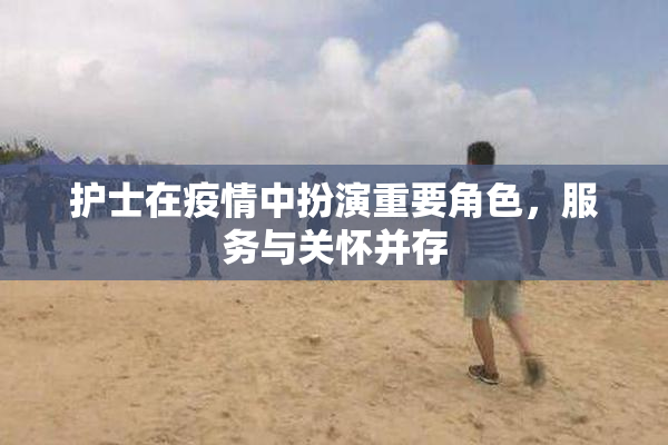 护士在疫情中扮演重要角色，服务与关怀并存