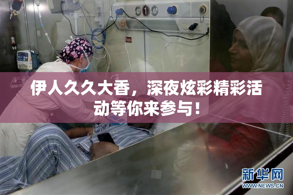 伊人久久大香，深夜炫彩精彩活动等你来参与！