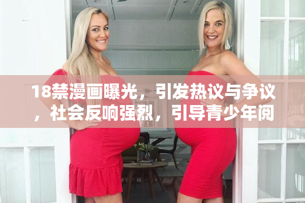 18禁漫画曝光，引发热议与争议，社会反响强烈，引导青少年阅读。