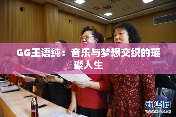 GG王语纯：音乐与梦想交织的璀璨人生