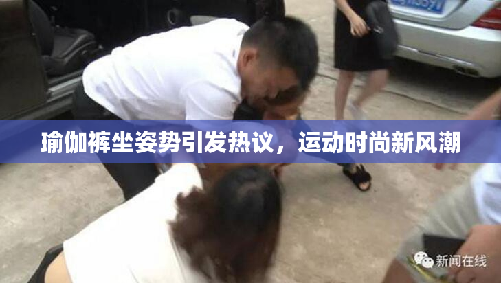 瑜伽裤坐姿势引发热议，运动时尚新风潮