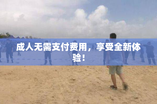 成人无需支付费用，享受全新体验！