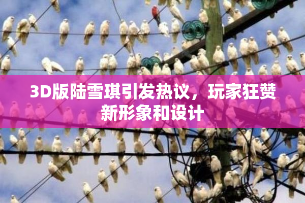 3D版陆雪琪引发热议，玩家狂赞新形象和设计