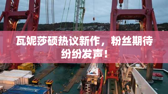 瓦妮莎硕热议新作，粉丝期待纷纷发声！
