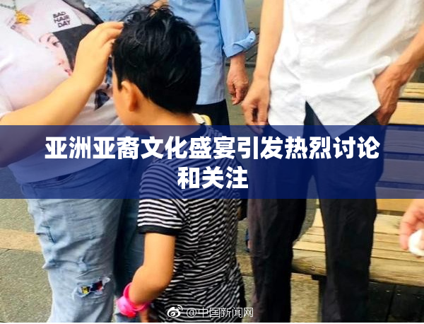 亚洲亚裔文化盛宴引发热烈讨论和关注