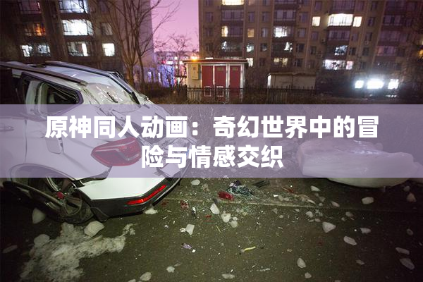 原神同人动画：奇幻世界中的冒险与情感交织