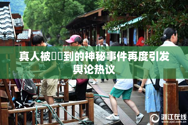 真人被❌‌到的神秘事件再度引发舆论热议