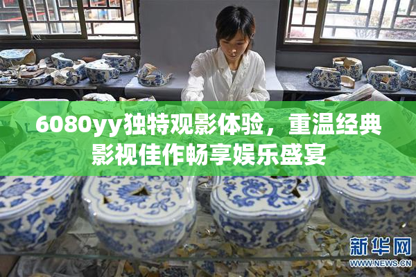 6080yy独特观影体验，重温经典影视佳作畅享娱乐盛宴