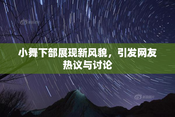 小舞下部展现新风貌，引发网友热议与讨论