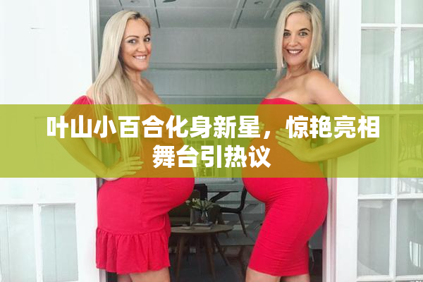 叶山小百合化身新星，惊艳亮相舞台引热议