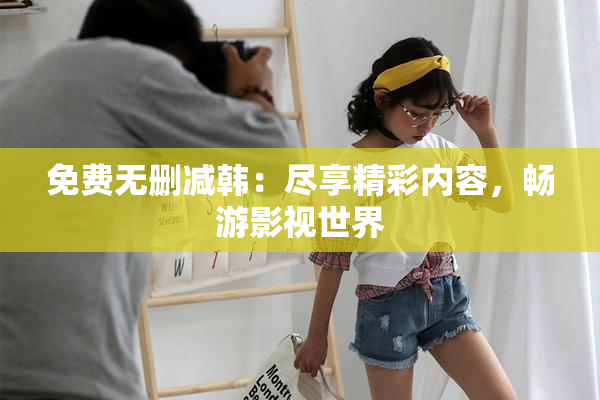 免费无删减韩：尽享精彩内容，畅游影视世界