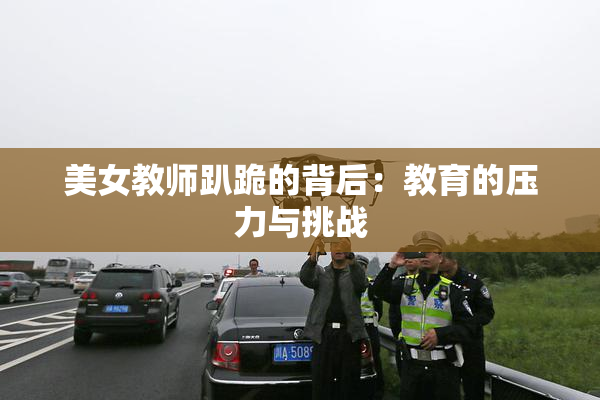 美女教师趴跪的背后：教育的压力与挑战
