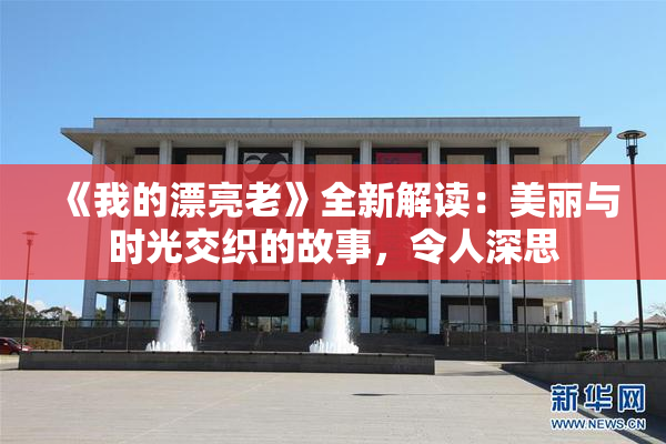 《我的漂亮老》全新解读：美丽与时光交织的故事，令人深思