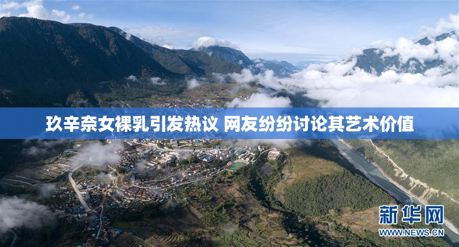 玖辛奈女裸乳引发热议 网友纷纷讨论其艺术价值