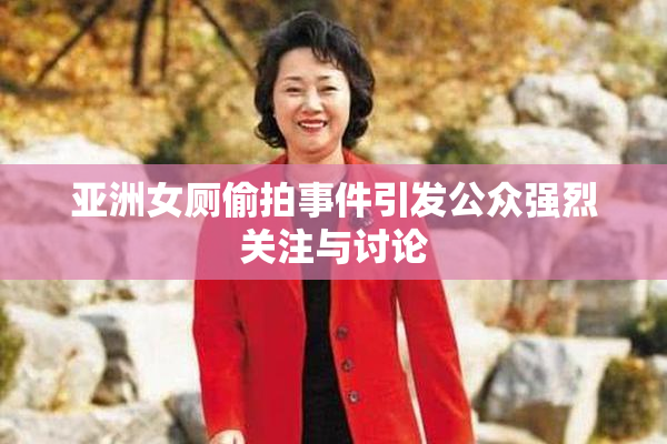 亚洲女厕偷拍事件引发公众强烈关注与讨论