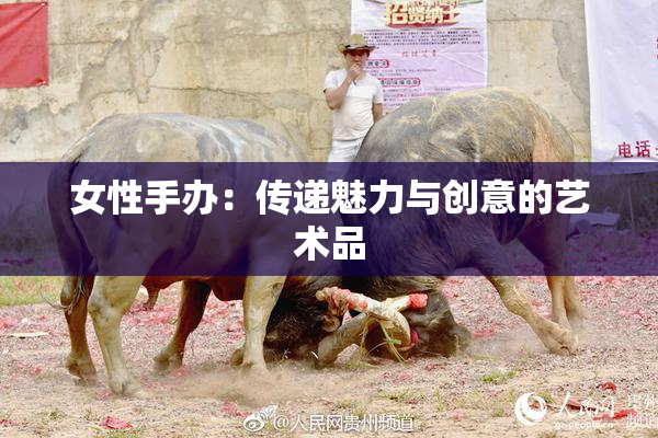 女性手办：传递魅力与创意的艺术品