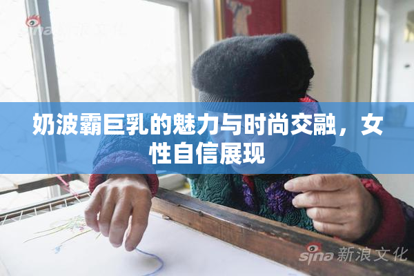 奶波霸巨乳的魅力与时尚交融，女性自信展现