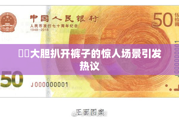 妺妺大胆扒开裤子的惊人场景引发热议