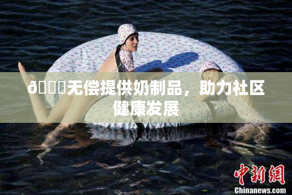 🔞无偿提供奶制品，助力社区健康发展